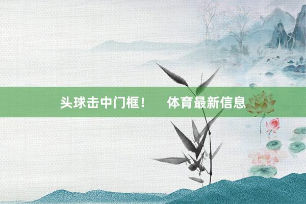 头球击中门框！    体育最新信息