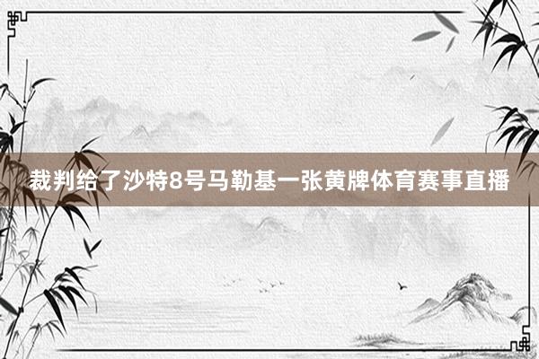 裁判给了沙特8号马勒基一张黄牌体育赛事直播