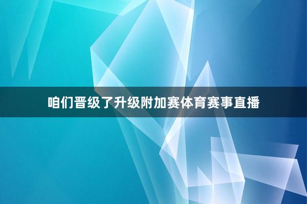 咱们晋级了升级附加赛体育赛事直播