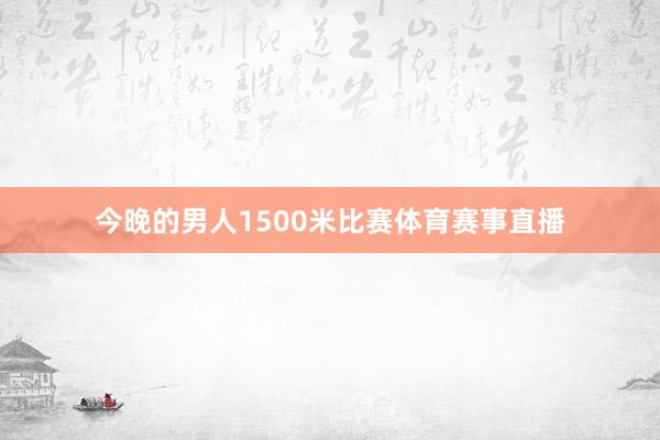 今晚的男人1500米比赛体育赛事直播