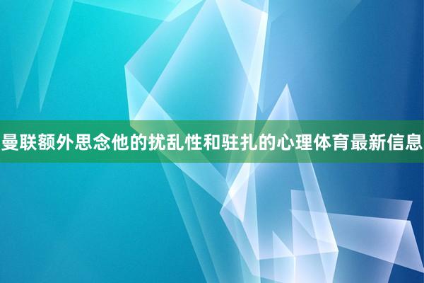 曼联额外思念他的扰乱性和驻扎的心理体育最新信息