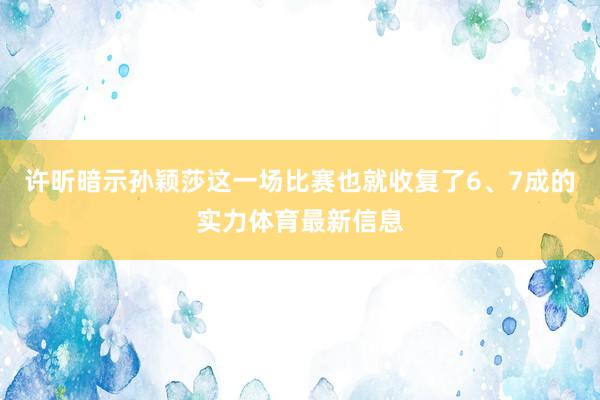 许昕暗示孙颖莎这一场比赛也就收复了6、7成的实力体育最新信息