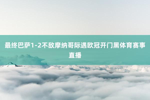 最终巴萨1-2不敌摩纳哥际遇欧冠开门黑体育赛事直播