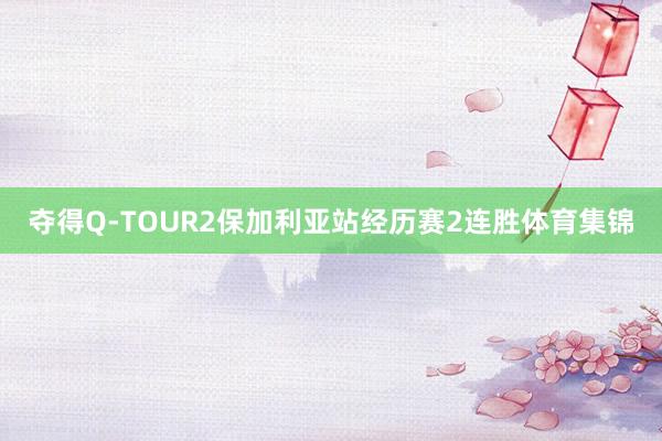 夺得Q-TOUR2保加利亚站经历赛2连胜体育集锦