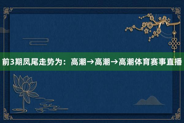 前3期凤尾走势为：高潮→高潮→高潮体育赛事直播