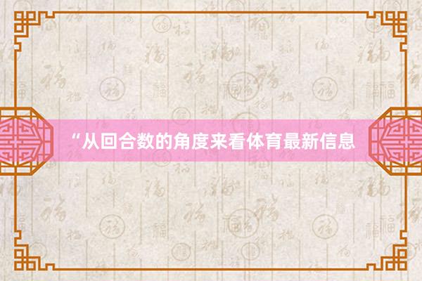 “从回合数的角度来看体育最新信息