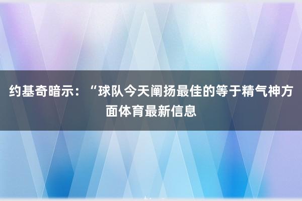 约基奇暗示：“球队今天阐扬最佳的等于精气神方面体育最新信息