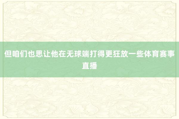 但咱们也思让他在无球端打得更狂放一些体育赛事直播