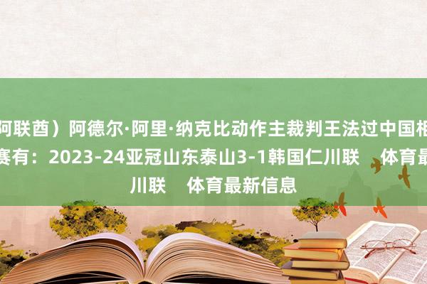 阿联酋）阿德尔·阿里·纳克比动作主裁判王法过中国相干的比赛有：2023-24亚冠山东泰山3-1韩国仁川联    体育最新信息