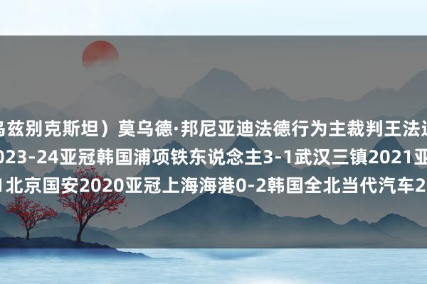 乌兹别克斯坦）莫乌德·邦尼亚迪法德行为主裁判王法过中国联系的比赛有：2023-24亚冠韩国浦项铁东说念主3-1武汉三镇2021亚冠菲律宾集会城1-1北京国安2020亚冠上海海港0-2韩国全北当代汽车2019亚冠山东泰山2-2日本鹿岛鹿角    体育赛事直播