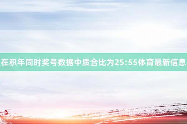 在积年同时奖号数据中质合比为25:55体育最新信息