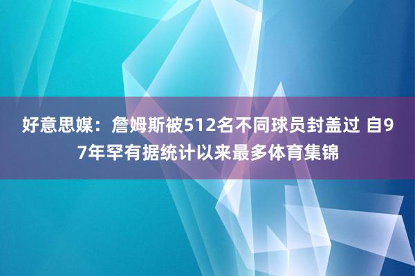 好意思媒：詹姆斯被512名不同球员封盖过 自97年罕有据统计以来最多体育集锦