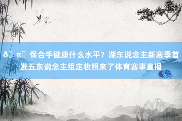 🤔保合手健康什么水平？湖东说念主新赛季首发五东说念主组定妆照来了体育赛事直播