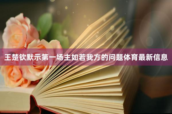 王楚钦默示第一场主如若我方的问题体育最新信息