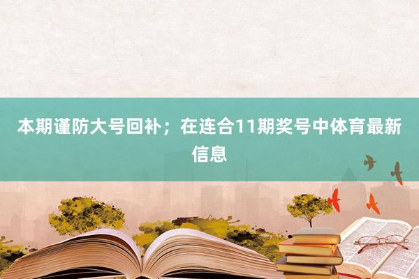 本期谨防大号回补；　　在连合11期奖号中体育最新信息