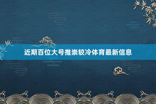 近期百位大号推崇较冷体育最新信息