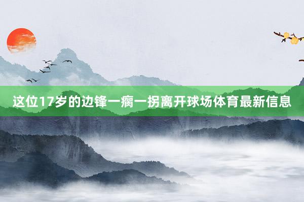 这位17岁的边锋一瘸一拐离开球场体育最新信息