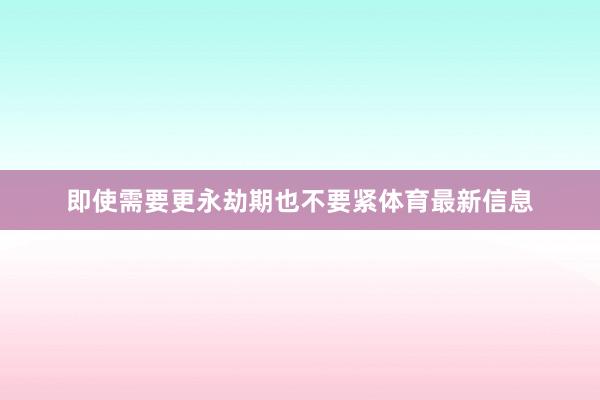 即使需要更永劫期也不要紧体育最新信息