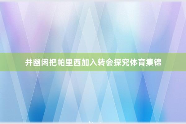 并幽闲把帕里西加入转会探究体育集锦