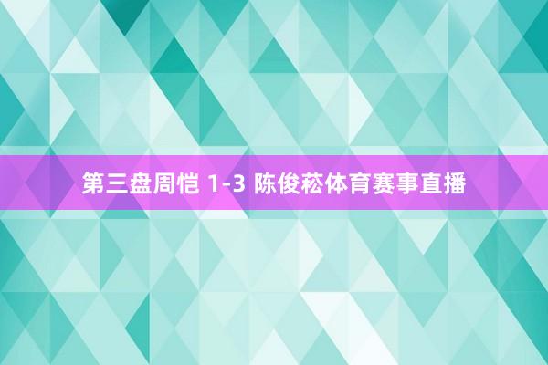 第三盘周恺 1-3 陈俊菘体育赛事直播