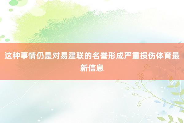 这种事情仍是对易建联的名誉形成严重损伤体育最新信息