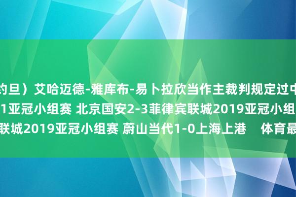 约旦）艾哈迈德-雅库布-易卜拉欣当作主裁判规定过中国联系的比赛有：2021亚冠小组赛 北京国安2-3菲律宾联城2019亚冠小组赛 蔚山当代1-0上海上港    体育最新信息