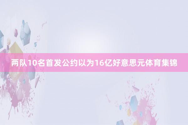 两队10名首发公约以为16亿好意思元体育集锦