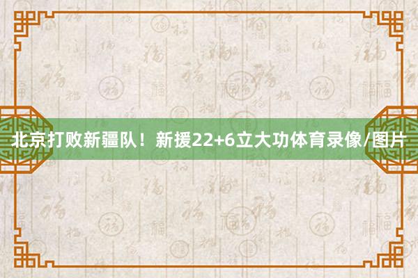 北京打败新疆队！新援22+6立大功体育录像/图片