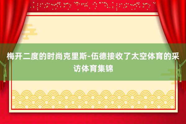 梅开二度的时尚克里斯-伍德接收了太空体育的采访体育集锦