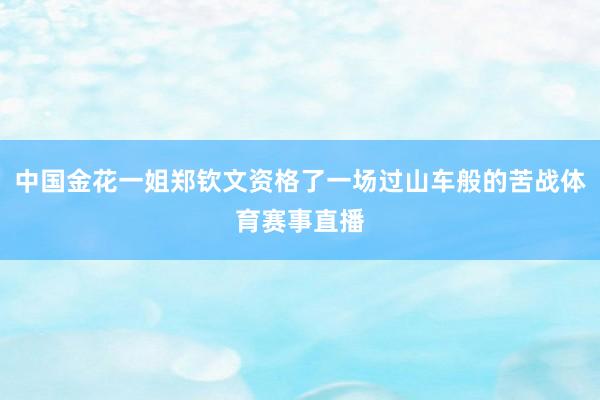 中国金花一姐郑钦文资格了一场过山车般的苦战体育赛事直播