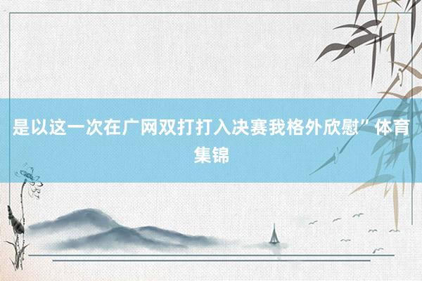 是以这一次在广网双打打入决赛我格外欣慰”体育集锦