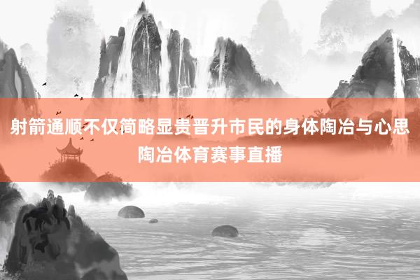 射箭通顺不仅简略显贵晋升市民的身体陶冶与心思陶冶体育赛事直播