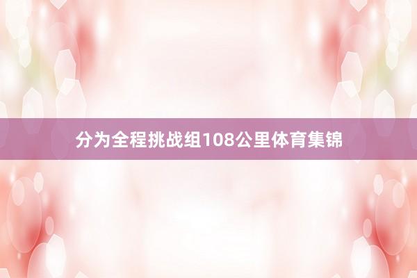 分为全程挑战组108公里体育集锦