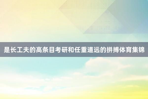 是长工夫的高条目考研和任重道远的拼搏体育集锦