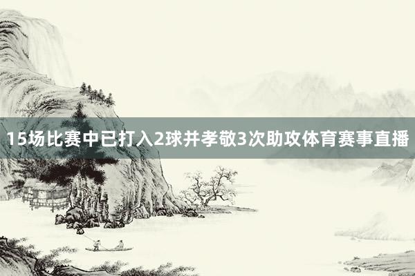 15场比赛中已打入2球并孝敬3次助攻体育赛事直播